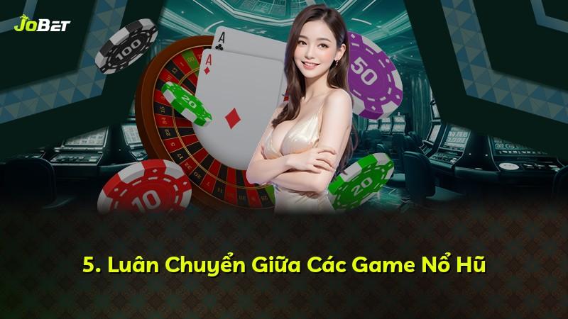 5. Luân Chuyển Giữa Các Game Nổ Hũ