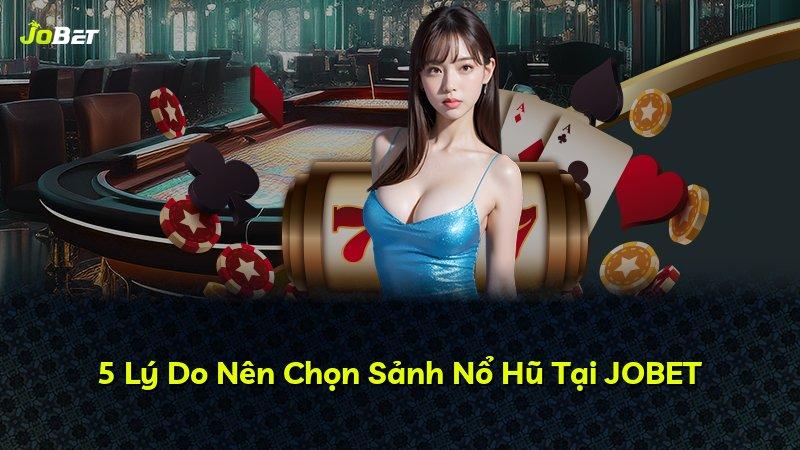 5 Lý Do Nên Chọn Sảnh Nổ Hũ Tại JOBET