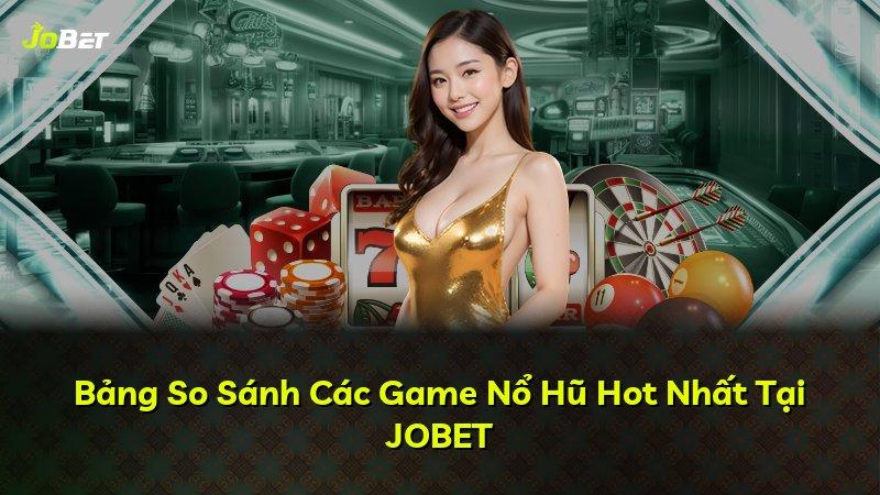 Bảng So Sánh Các Game Nổ Hũ Hot Nhất Tại JOBET