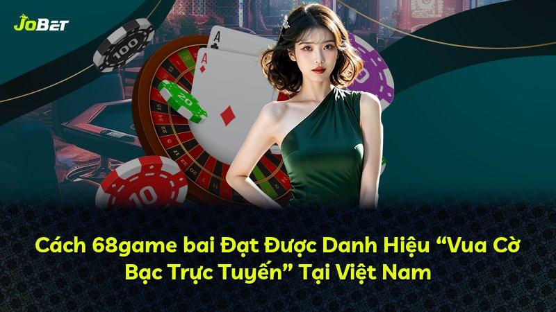 Cách 68game bai Đạt Được Danh Hiệu “Vua Cờ Bạc Trực Tuyến” Tại Việt Nam