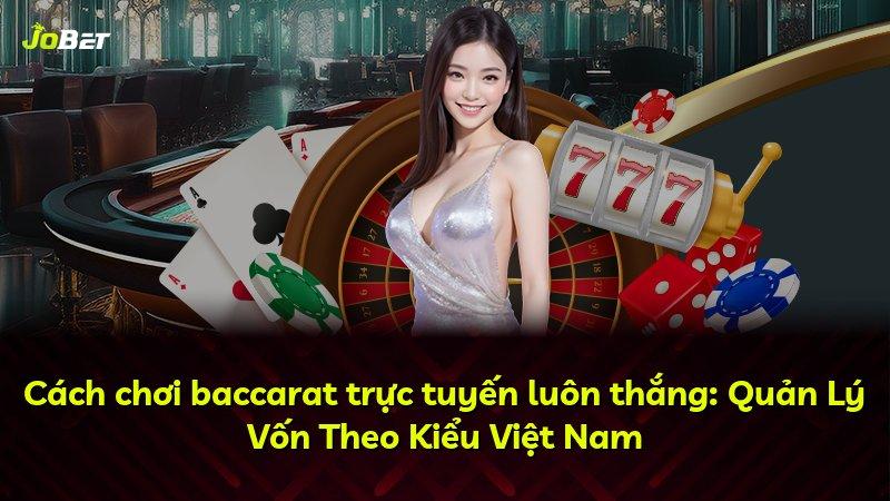 Cách chơi baccarat trực tuyến luôn thắng: Quản Lý Vốn Theo Kiểu Việt Nam