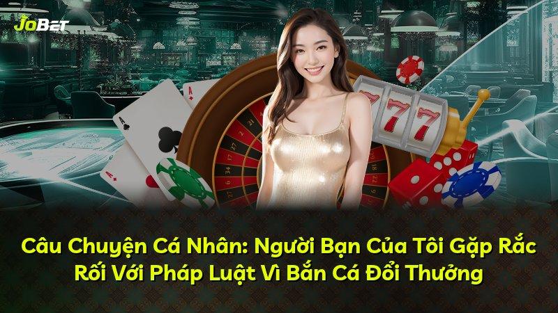 Câu Chuyện Cá Nhân: Người Bạn Của Tôi Gặp Rắc Rối Với Pháp Luật Vì Bắn Cá Đổi Thưởng