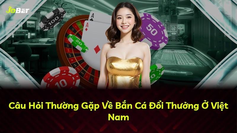 Câu Hỏi Thường Gặp Về Bắn Cá Đổi Thưởng Ở Việt Nam
