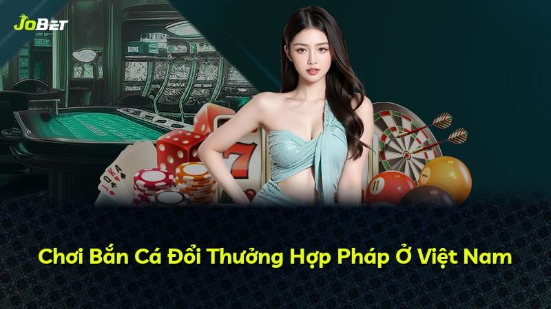Chơi Bắn Cá Đổi Thưởng Hợp Pháp Ở Việt Nam