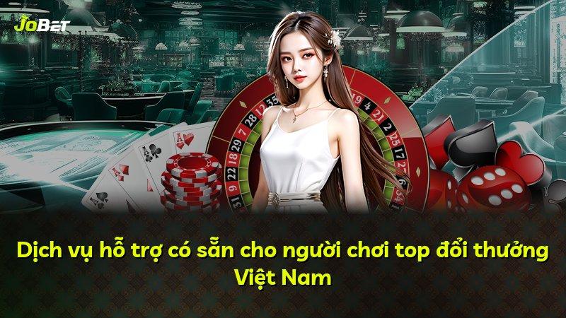 Dịch vụ hỗ trợ có sẵn cho người chơi top đổi thưởng Việt Nam