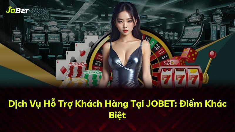 Dịch Vụ Hỗ Trợ Khách Hàng Tại JOBET: Điểm Khác Biệt