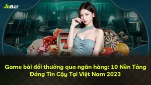 Game bài đổi thưởng qua ngân hàng: 10 Nền Tảng Đáng Tin Cậy Tại Việt Nam 2025