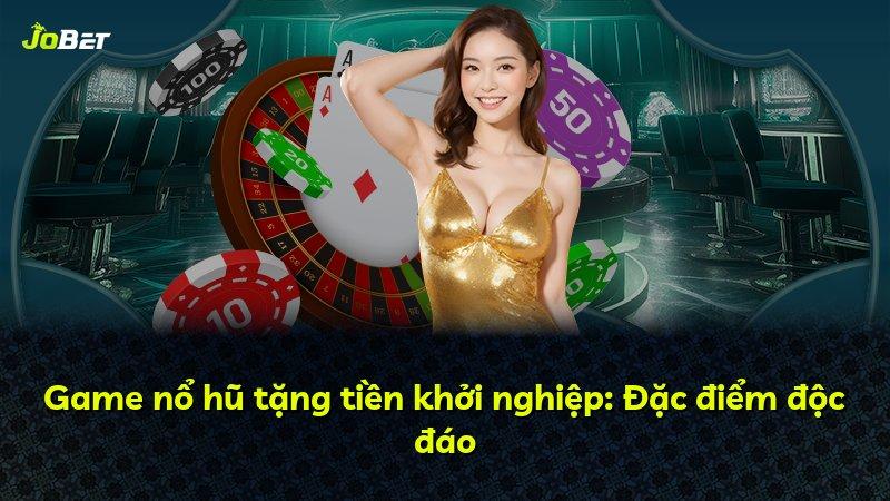 Game nổ hũ tặng tiền khởi nghiệp: Đặc điểm độc đáo