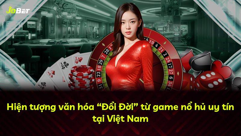 Hiện tượng văn hóa “Đổi Đời” từ game nổ hủ uy tín tại Việt Nam