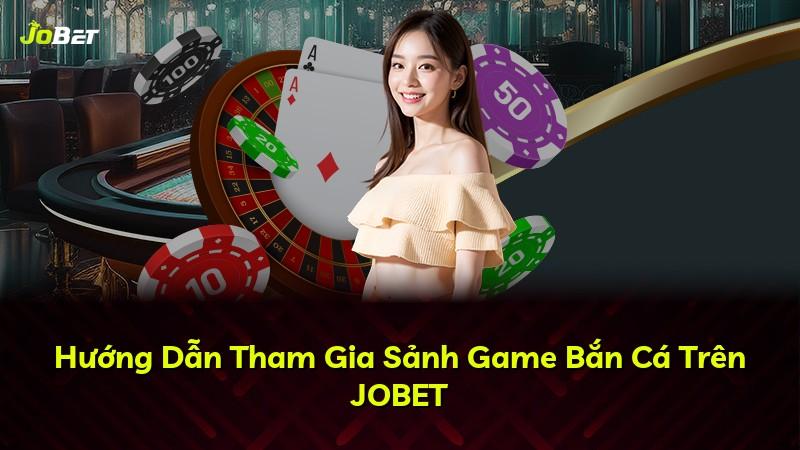 Hướng Dẫn Tham Gia Sảnh Game Bắn Cá Trên JOBET