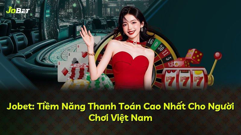 Jobet: Tiềm Năng Thanh Toán Cao Nhất Cho Người Chơi Việt Nam