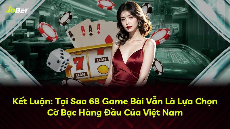 Kết Luận: Tại Sao 68 Game Bài Vẫn Là Lựa Chọn Cờ Bạc Hàng Đầu Của Việt Nam