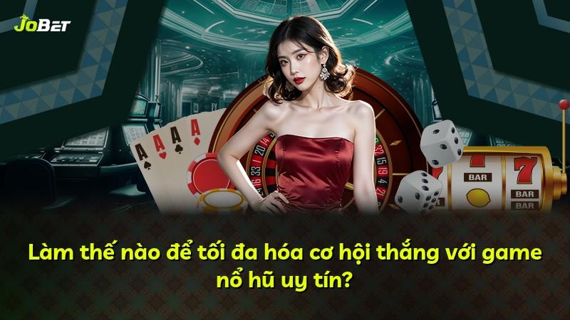 Làm thế nào để tối đa hóa cơ hội thắng với game nổ hũ uy tín?