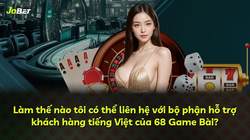Làm thế nào tôi có thể liên hệ với bộ phận hỗ trợ khách hàng tiếng Việt của 68 Game Bài?