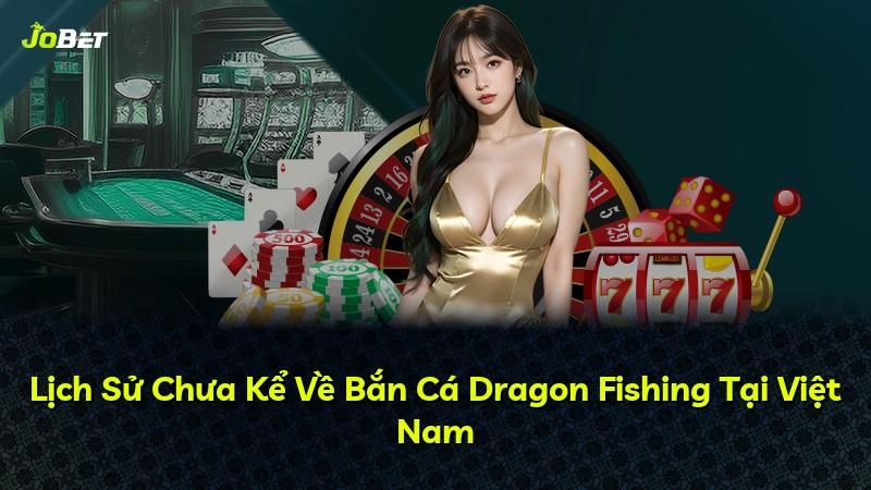 Lịch Sử Chưa Kể Về Bắn Cá Dragon Fishing Tại Việt Nam