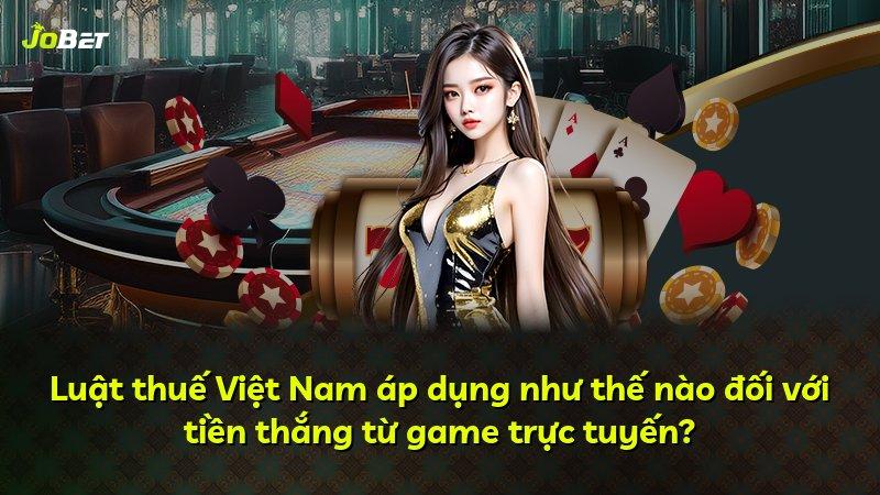 Luật thuế Việt Nam áp dụng như thế nào đối với tiền thắng từ game trực tuyến?