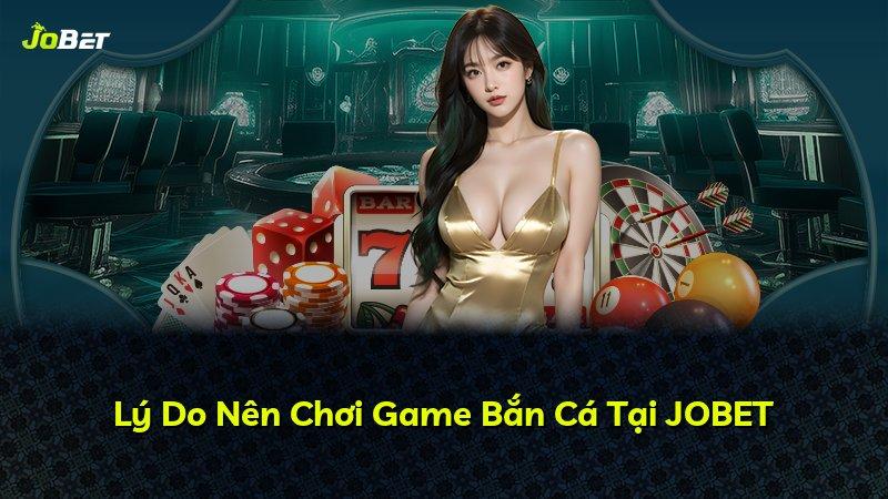 Lý Do Nên Chơi Game Bắn Cá Tại JOBET