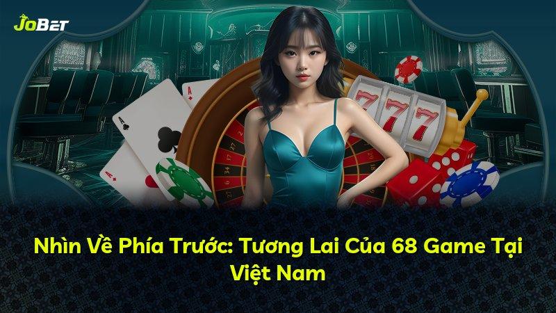 Nhìn Về Phía Trước: Tương Lai Của 68 Game Tại Việt Nam