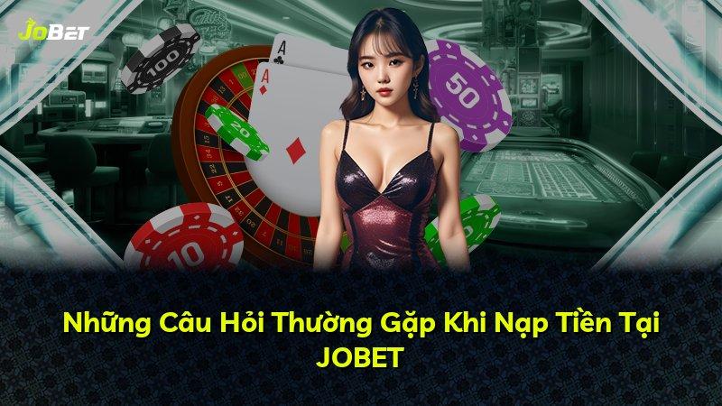 Những Câu Hỏi Thường Gặp Khi Nạp Tiền Tại JOBET