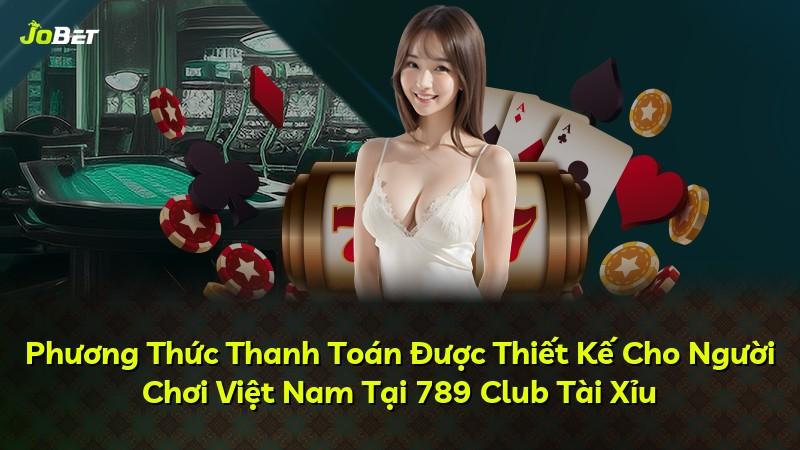 Phương Thức Thanh Toán Được Thiết Kế Cho Người Chơi Việt Nam Tại 789 Club Tài Xỉu