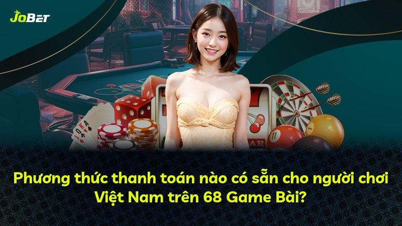 Phương thức thanh toán nào có sẵn cho người chơi Việt Nam trên 68 Game Bài?
