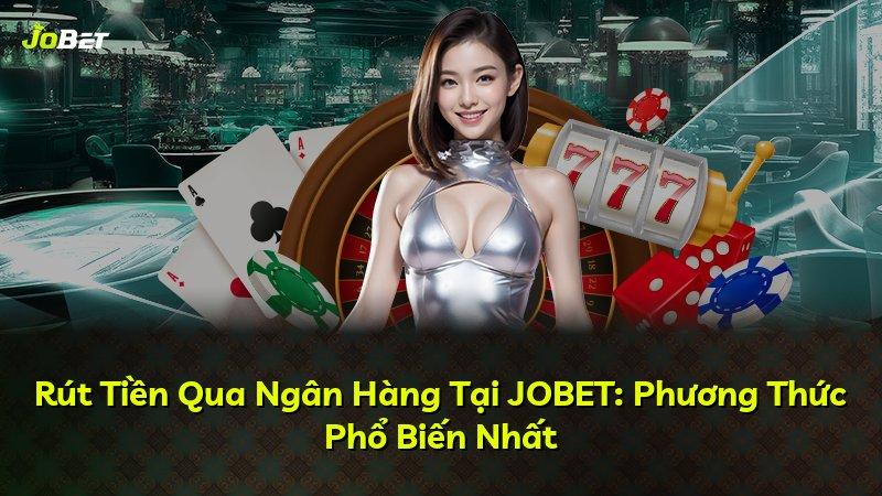 Rút Tiền Qua Ngân Hàng Tại JOBET: Phương Thức Phổ Biến Nhất