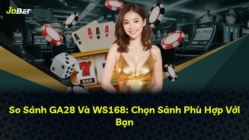 So Sánh GA28 Và WS168: Chọn Sảnh Phù Hợp Với Bạn