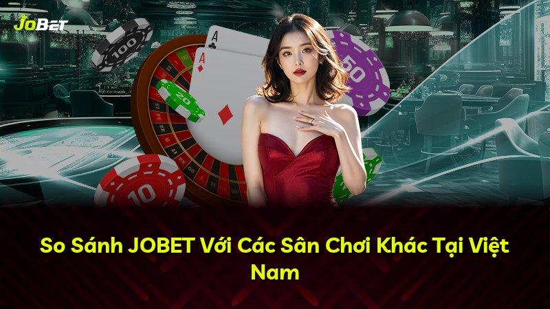 So Sánh JOBET Với Các Sân Chơi Khác Tại Việt Nam