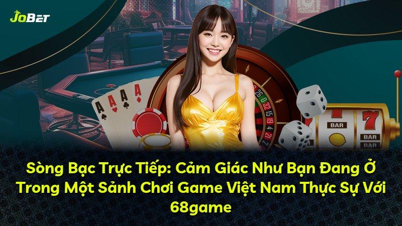 Sòng Bạc Trực Tiếp: Cảm Giác Như Bạn Đang Ở Trong Một Sảnh Chơi Game Việt Nam Thực Sự Với 68game