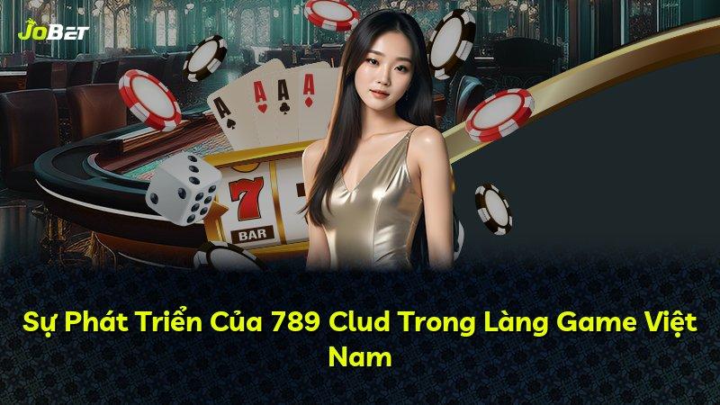 Sự Phát Triển Của 789 Clud Trong Làng Game Việt Nam