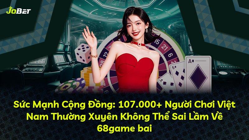 Sức Mạnh Cộng Đồng: 107.000+ Người Chơi Việt Nam Thường Xuyên Không Thể Sai Lầm Về 68game bai