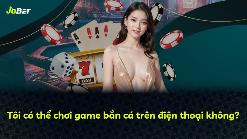 Tôi có thể chơi game bắn cá trên điện thoại không?