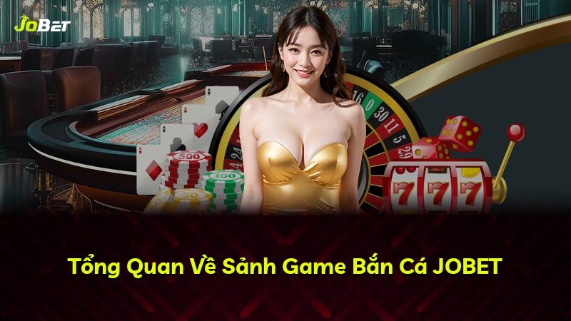 Tổng Quan Về Sảnh Game Bắn Cá JOBET