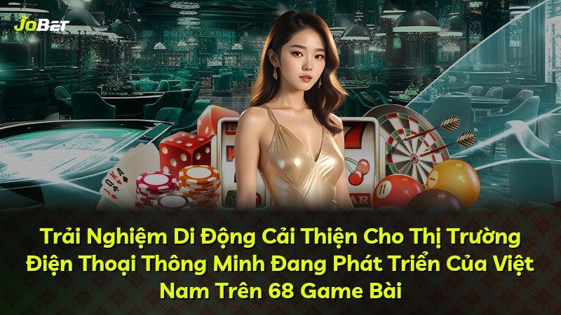 Trải Nghiệm Di Động Cải Thiện Cho Thị Trường Điện Thoại Thông Minh Đang Phát Triển Của Việt Nam Trên 68 Game Bài