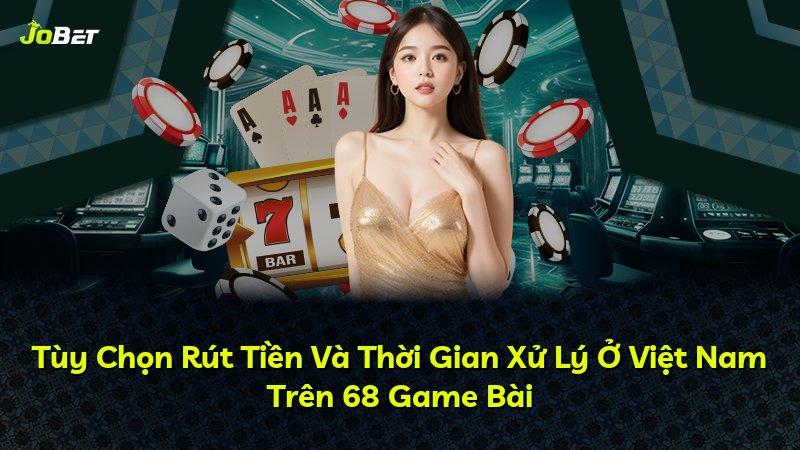 Tùy Chọn Rút Tiền Và Thời Gian Xử Lý Ở Việt Nam Trên 68 Game Bài
