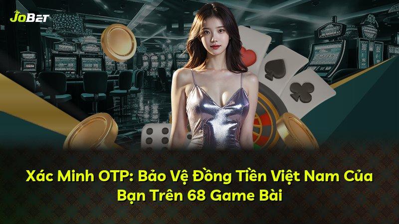 Xác Minh OTP: Bảo Vệ Đồng Tiền Việt Nam Của Bạn Trên 68 Game Bài