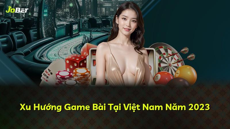 Xu Hướng Game Bài Tại Việt Nam Năm 2023