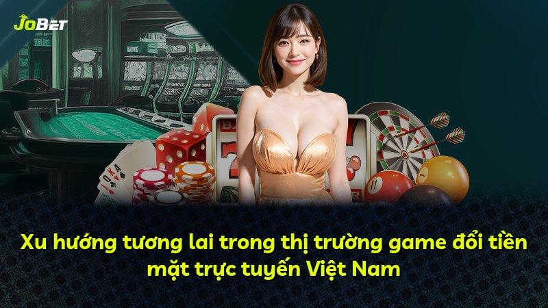 Xu hướng tương lai trong thị trường game đổi tiền mặt trực tuyến Việt Nam